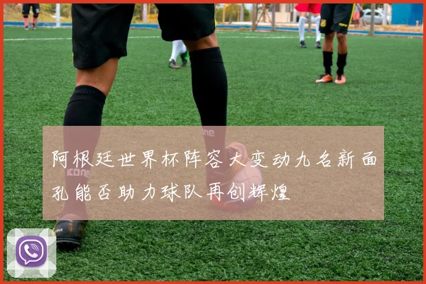 阿根廷世界杯阵容大变动九名新面孔能否助力球队再创辉煌