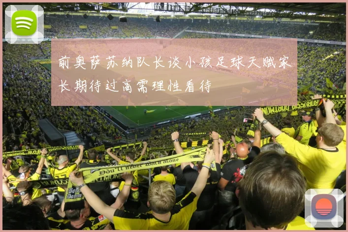 前奥萨苏纳队长谈小孩足球天赋家长期待过高需理性看待