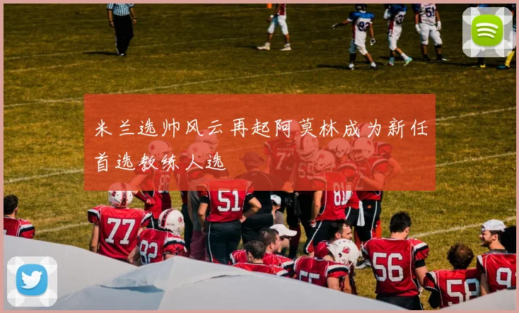 米兰选帅风云再起阿莫林成为新任首选教练人选