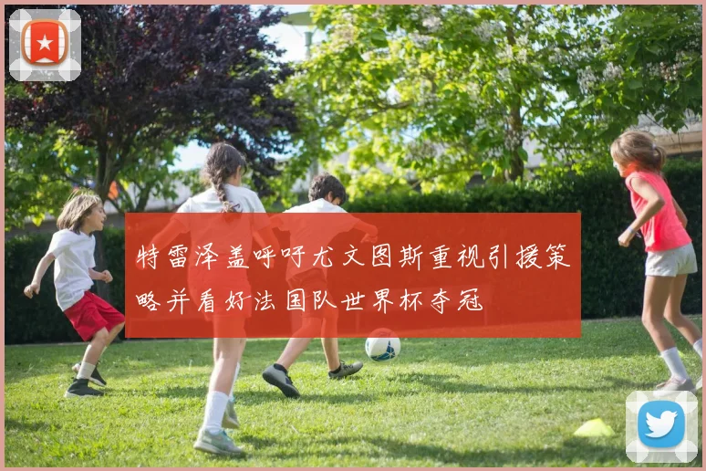 特雷泽盖呼吁尤文图斯重视引援策略并看好法国队世界杯夺冠