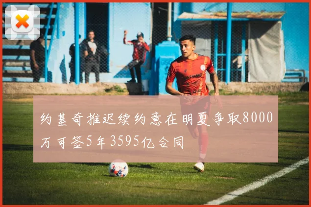 约基奇推迟续约意在明夏争取8000万可签5年3595亿合同