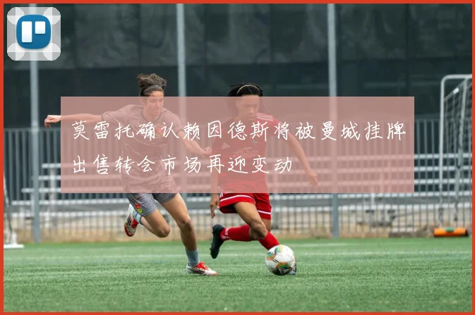莫雷托确认赖因德斯将被曼城挂牌出售转会市场再迎变动