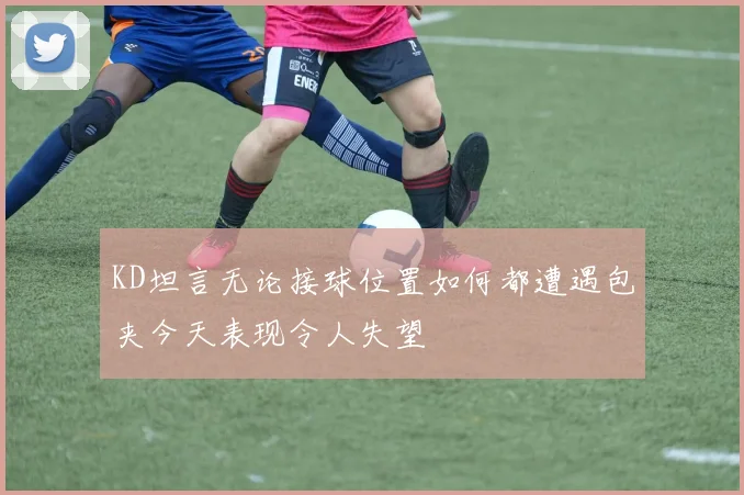KD坦言无论接球位置如何都遭遇包夹今天表现令人失望
