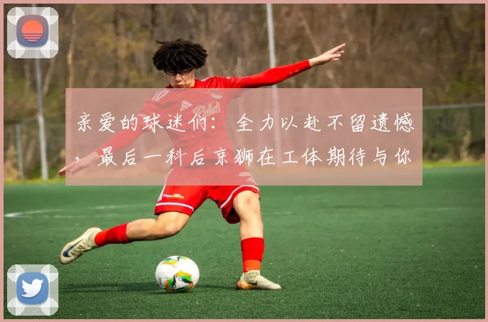 亲爱的球迷们：全力以赴不留遗憾，最后一科后京狮在工体期待与你相聚