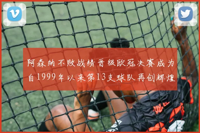 阿森纳不败战绩晋级欧冠决赛成为自1999年以来第13支球队再创辉煌