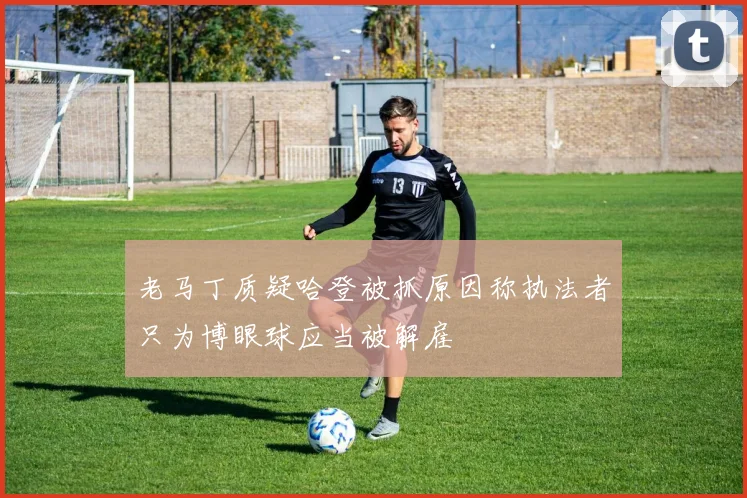 老马丁质疑哈登被抓原因称执法者只为博眼球应当被解雇