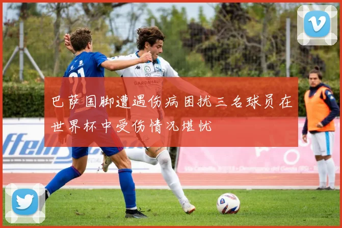 巴萨国脚遭遇伤病困扰三名球员在世界杯中受伤情况堪忧