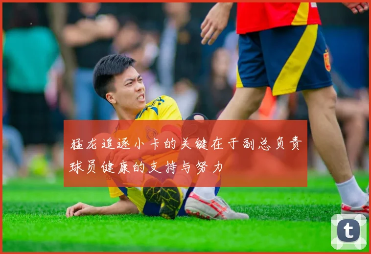 猛龙追逐小卡的关键在于副总负责球员健康的支持与努力