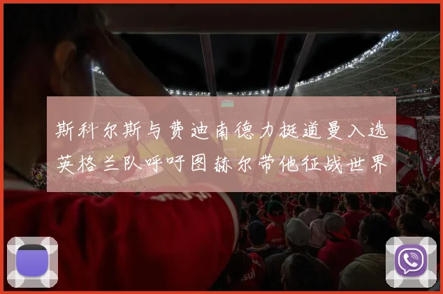 斯科尔斯与费迪南德力挺道曼入选英格兰队呼吁图赫尔带他征战世界杯