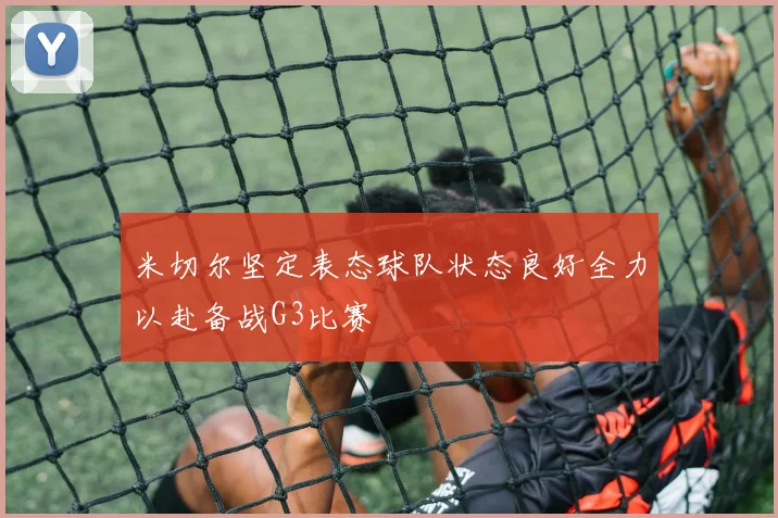 米切尔坚定表态球队状态良好全力以赴备战G3比赛