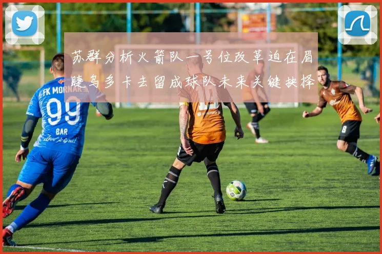 苏群分析火箭队一号位改革迫在眉睫乌多卡去留成球队未来关键抉择