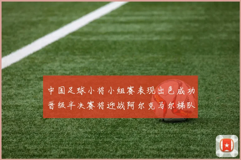 中国足球小将小组赛表现出色成功晋级半决赛将迎战阿尔克马尔梯队