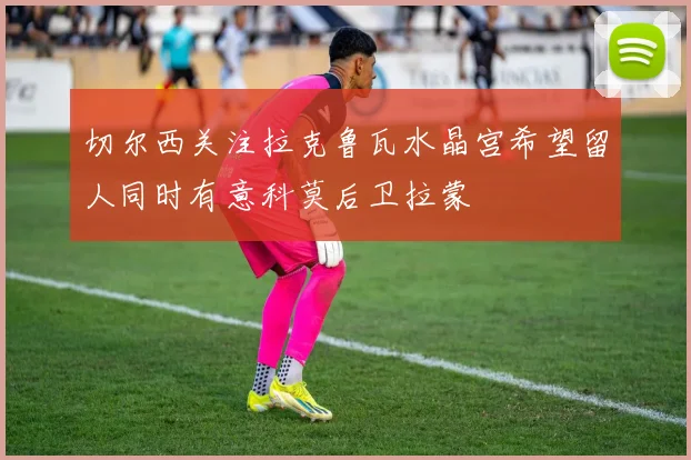 切尔西关注拉克鲁瓦水晶宫希望留人同时有意科莫后卫拉蒙