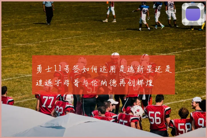 勇士11号签如何运用是选新星还是追逐字母哥与伦纳德再创辉煌