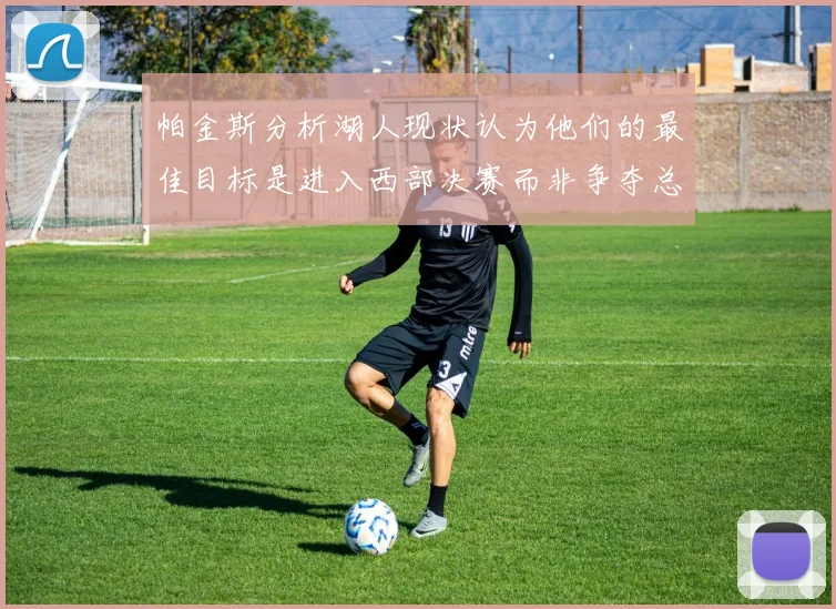帕金斯分析湖人现状认为他们的最佳目标是进入西部决赛而非争夺总冠军