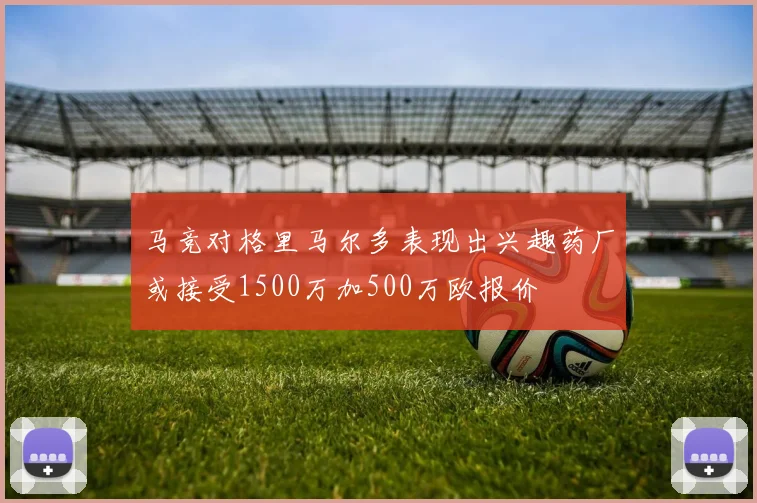 马竞对格里马尔多表现出兴趣药厂或接受1500万加500万欧报价