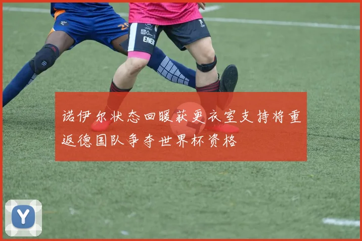 诺伊尔状态回暖获更衣室支持将重返德国队争夺世界杯资格