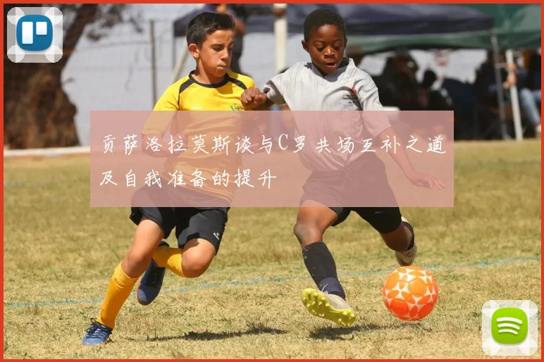 贡萨洛拉莫斯谈与C罗共场互补之道及自我准备的提升