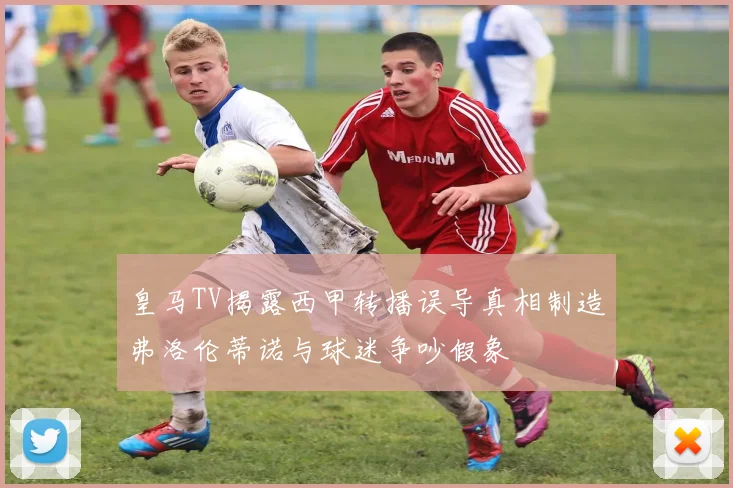 皇马TV揭露西甲转播误导真相制造弗洛伦蒂诺与球迷争吵假象