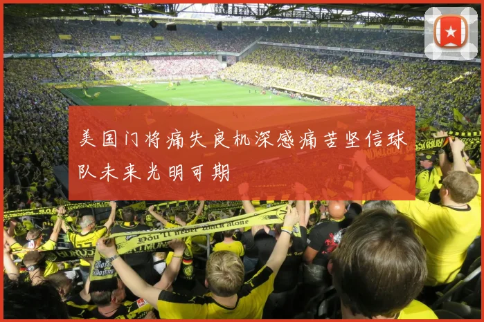 美国门将痛失良机深感痛苦坚信球队未来光明可期