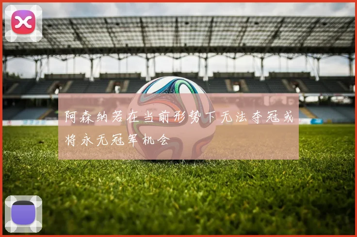 阿森纳若在当前形势下无法夺冠或将永无冠军机会