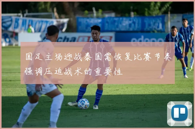 国足主场迎战泰国需恢复比赛节奏强调压迫战术的重要性