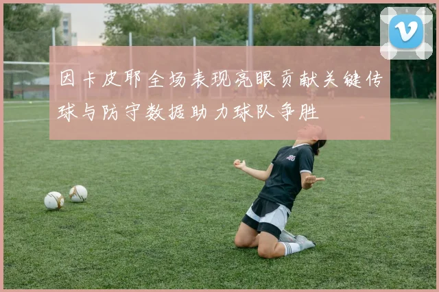 因卡皮耶全场表现亮眼贡献关键传球与防守数据助力球队争胜