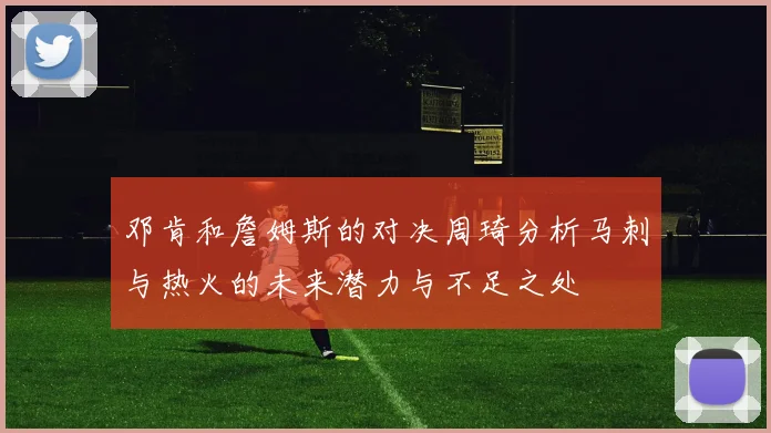 邓肯和詹姆斯的对决周琦分析马刺与热火的未来潜力与不足之处